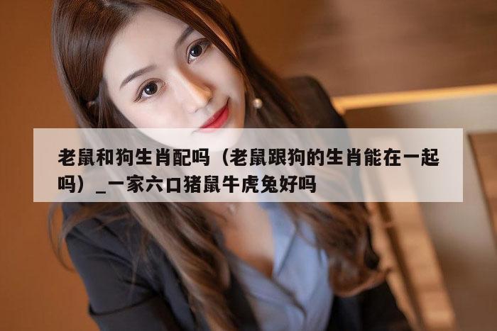 老鼠和狗生肖配吗（老鼠跟狗的生肖能在一起吗）_新澳门六开彩资料大全网址